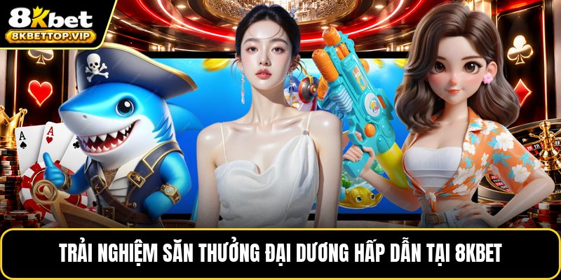 Trải nghiệm săn thưởng đại dương hấp dẫn tại 8kbet